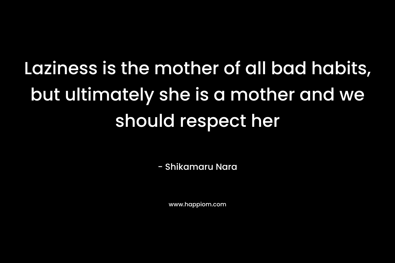 Laziness is the mother of all bad habits, but ultimately she is a mother and we should respect her – Shikamaru Nara
