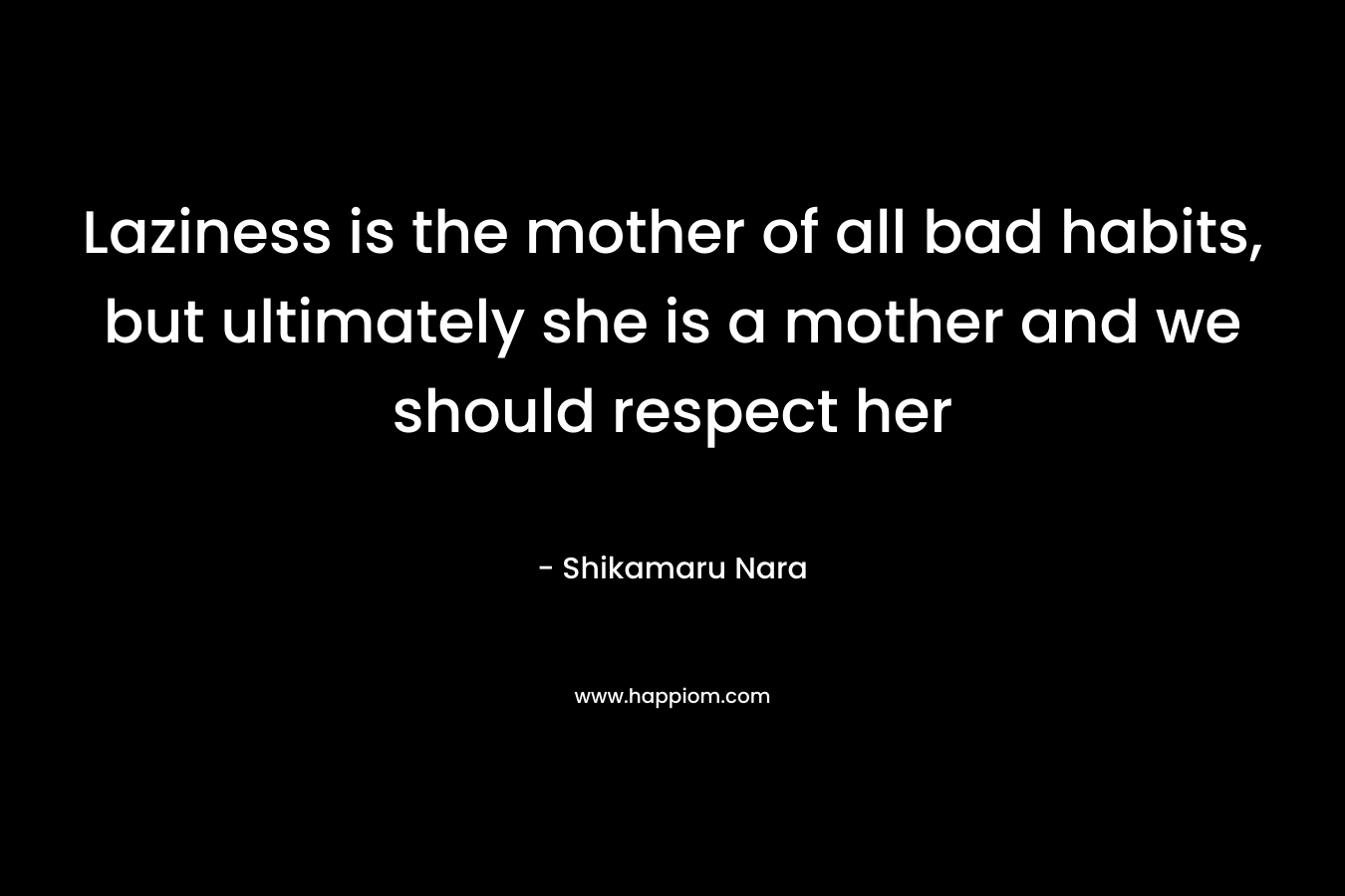 Laziness is the mother of all bad habits, but ultimately she is a mother and we should respect her