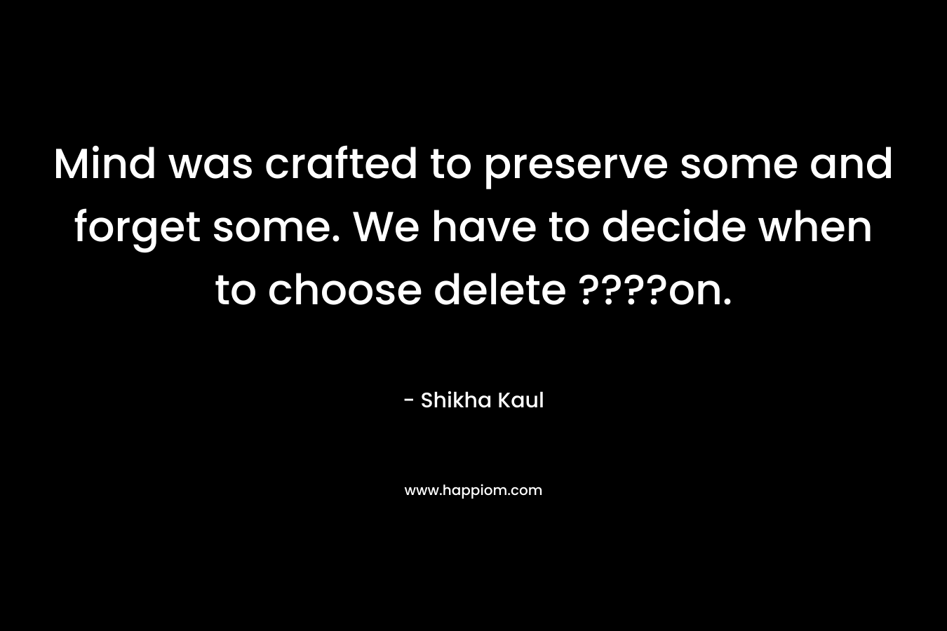 Mind was crafted to preserve some and forget some. We have to decide when to choose delete ????on.