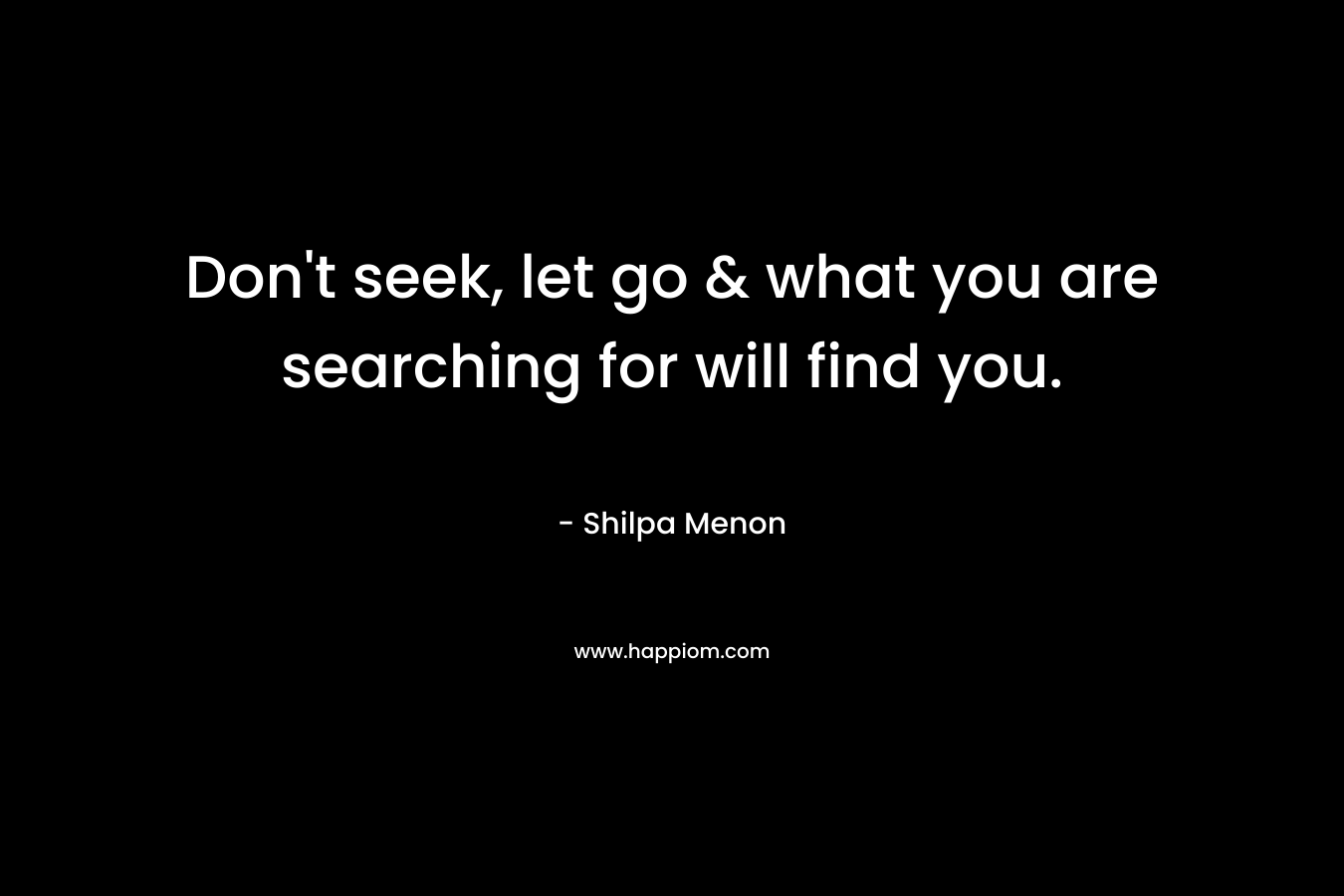 Don’t seek, let go & what you are searching for will find you. – Shilpa Menon