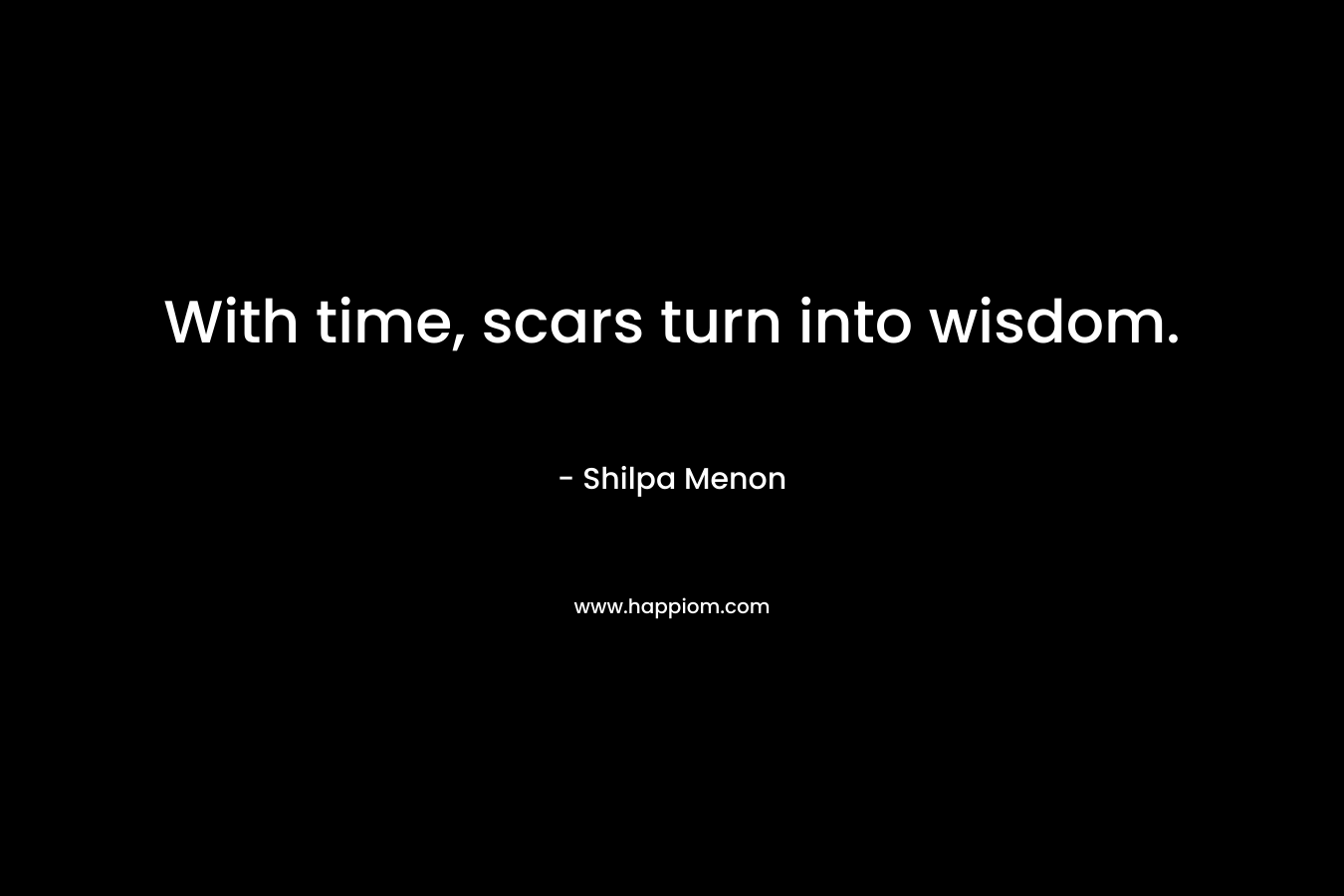 With time, scars turn into wisdom. – Shilpa Menon