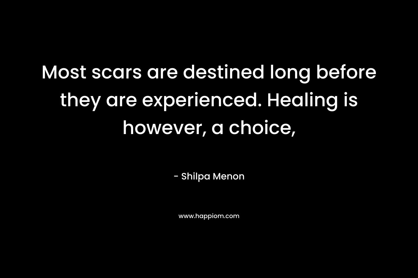Most scars are destined long before they are experienced. Healing is however, a choice, – Shilpa Menon