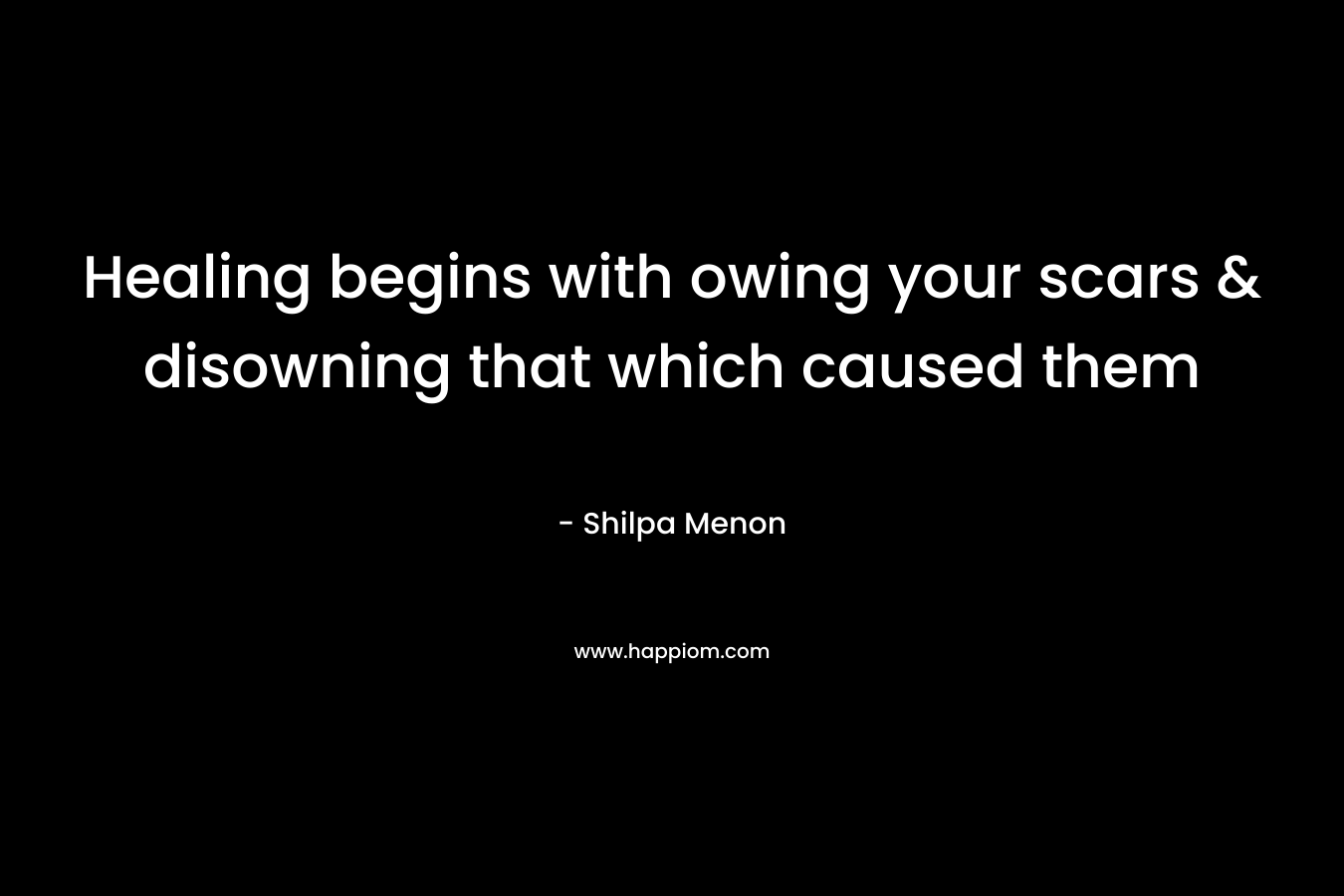 Healing begins with owing your scars & disowning that which caused them – Shilpa Menon