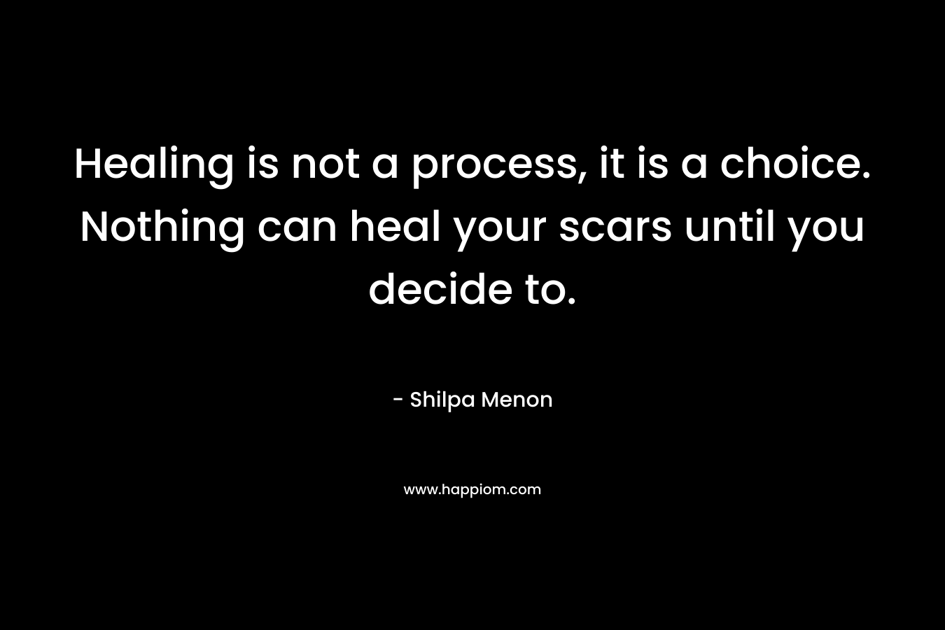 Healing is not a process, it is a choice. Nothing can heal your scars until you decide to. – Shilpa Menon