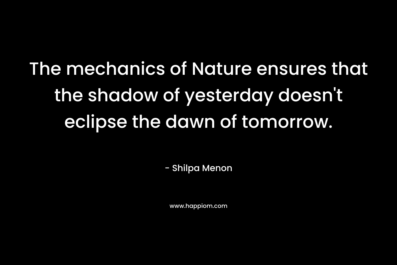 The mechanics of Nature ensures that the shadow of yesterday doesn't eclipse the dawn of tomorrow.