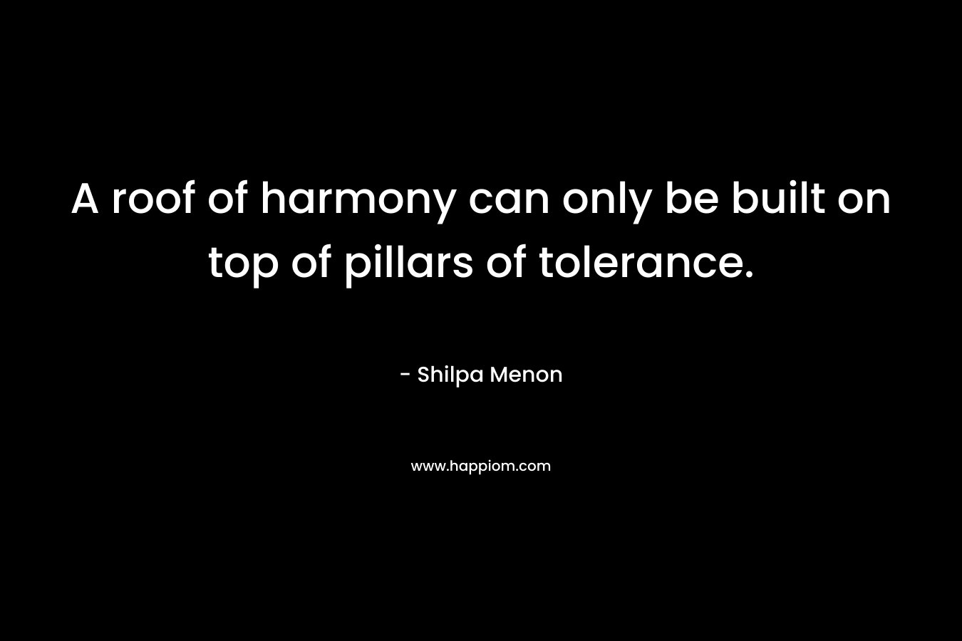 A roof of harmony can only be built on top of pillars of tolerance. – Shilpa Menon