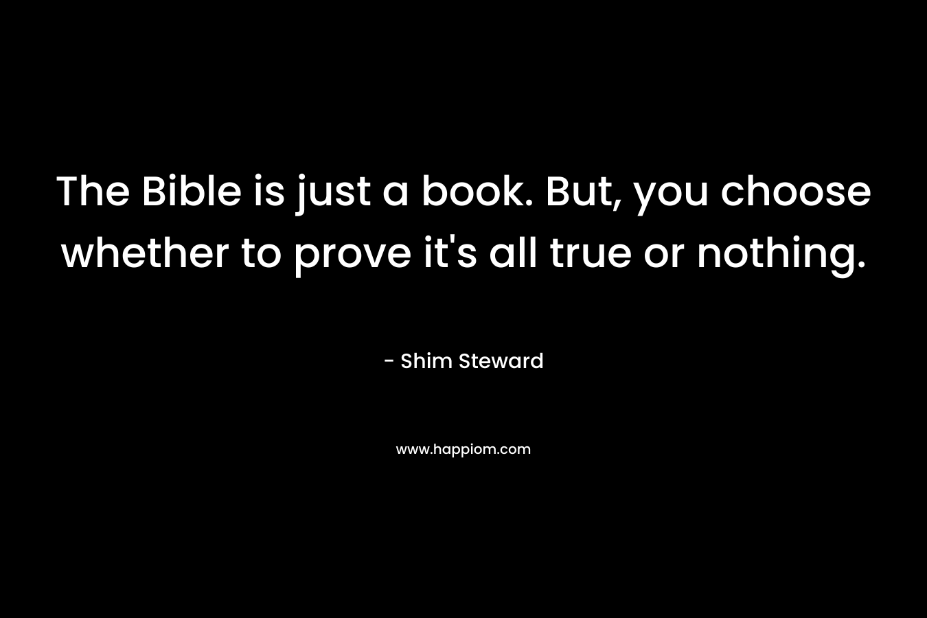 The Bible is just a book. But, you choose whether to prove it's all true or nothing.