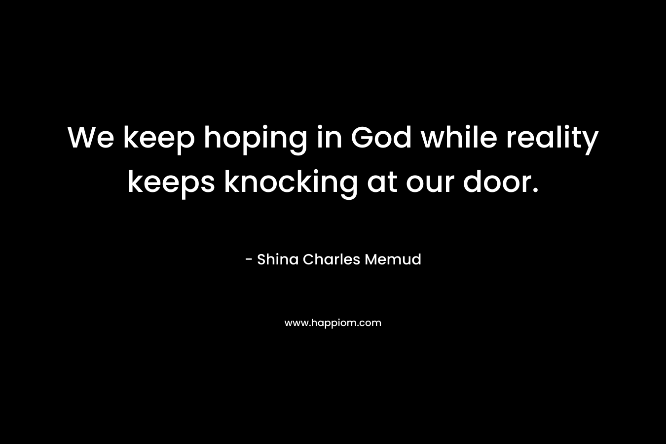 We keep hoping in God while reality keeps knocking at our door. – Shina Charles Memud
