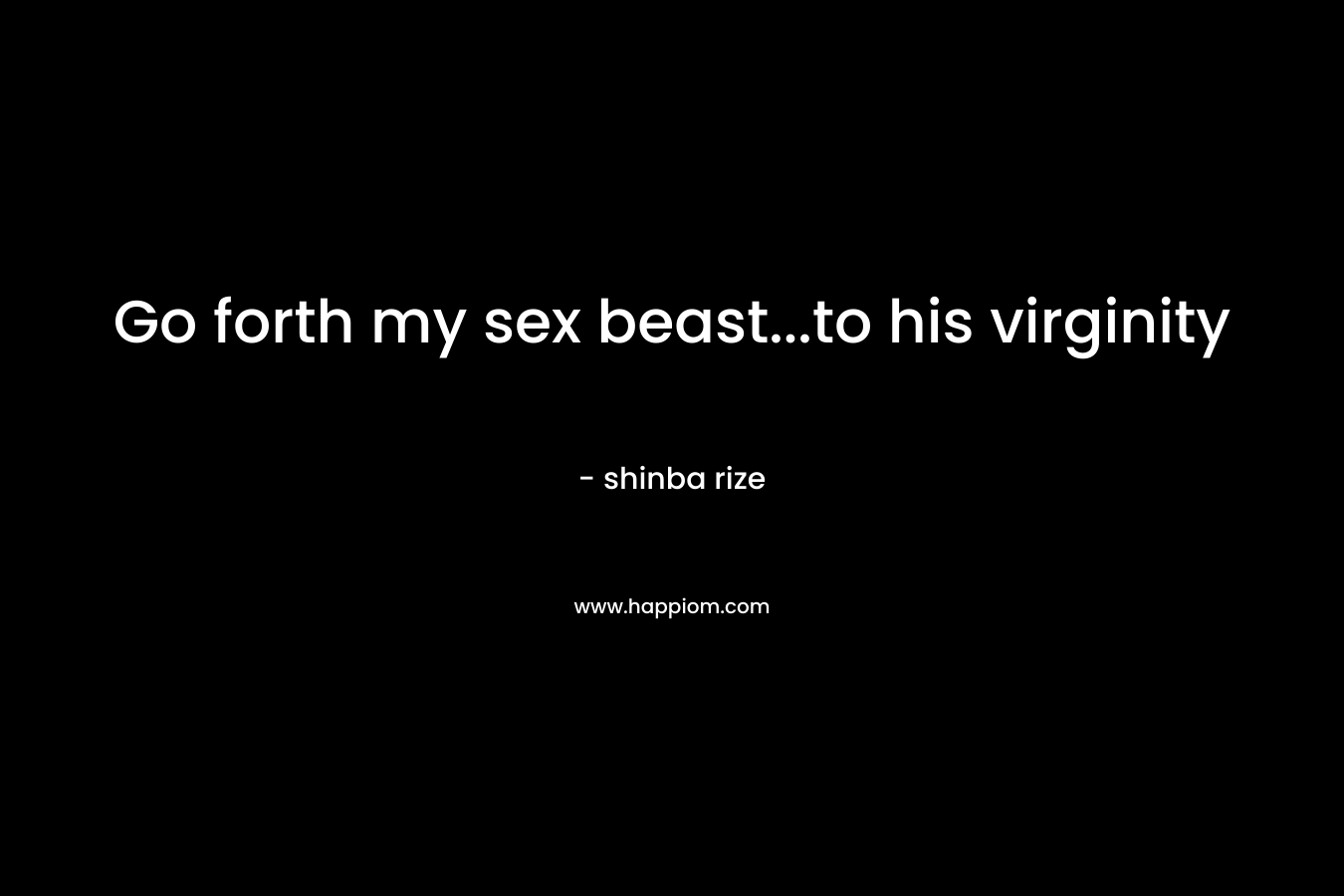 Go forth my sex beast...to his virginity