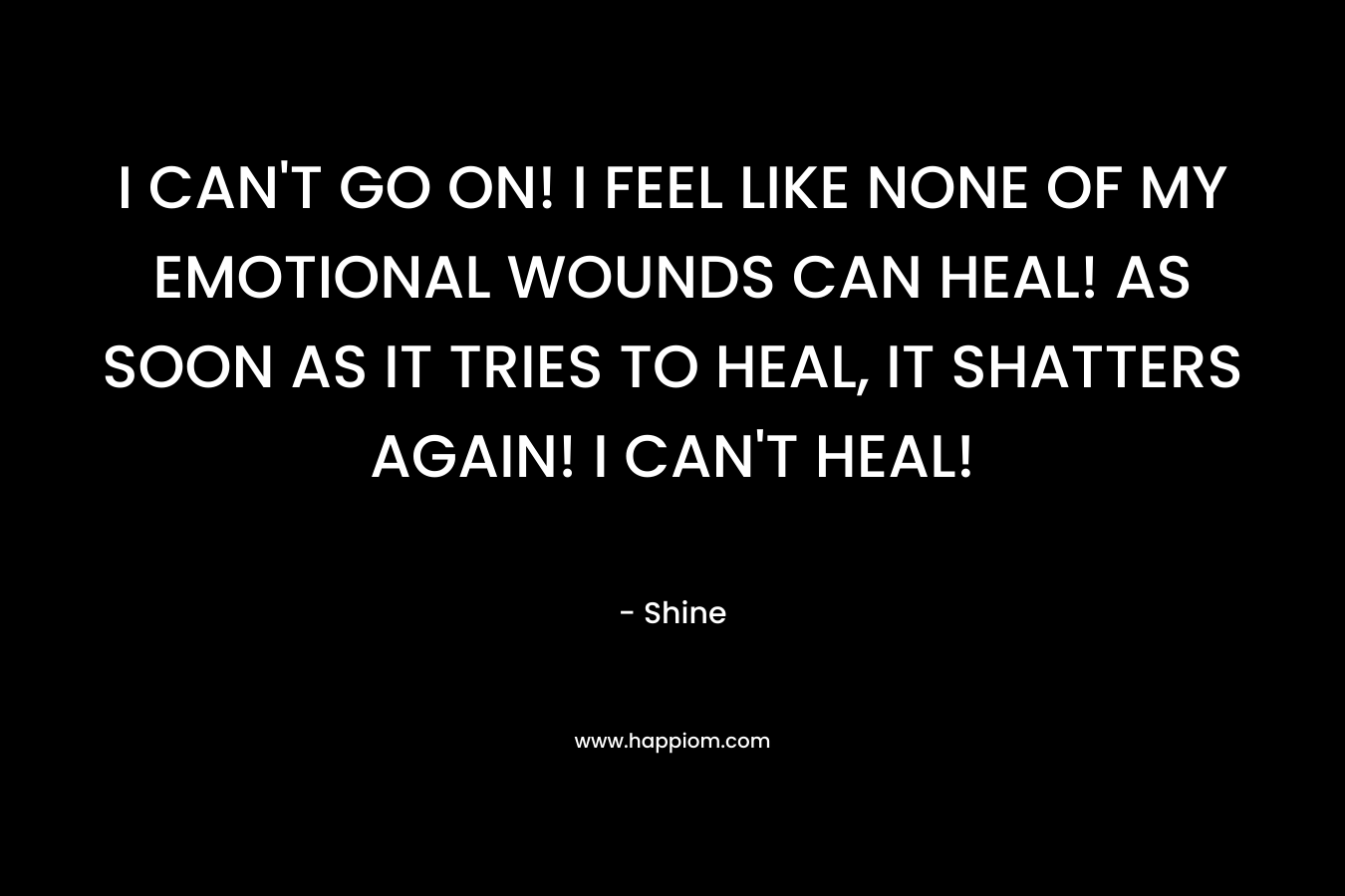 I CAN'T GO ON! I FEEL LIKE NONE OF MY EMOTIONAL WOUNDS CAN HEAL! AS SOON AS IT TRIES TO HEAL, IT SHATTERS AGAIN! I CAN'T HEAL!