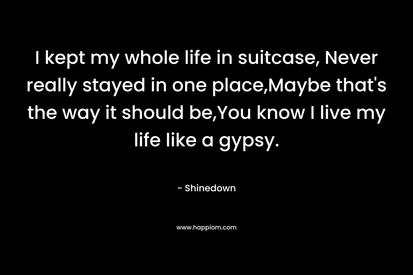 I kept my whole life in suitcase, Never really stayed in one place,Maybe that's the way it should be,You know I live my life like a gypsy.