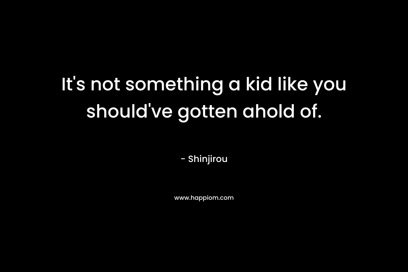 It’s not something a kid like you should’ve gotten ahold of. – Shinjirou