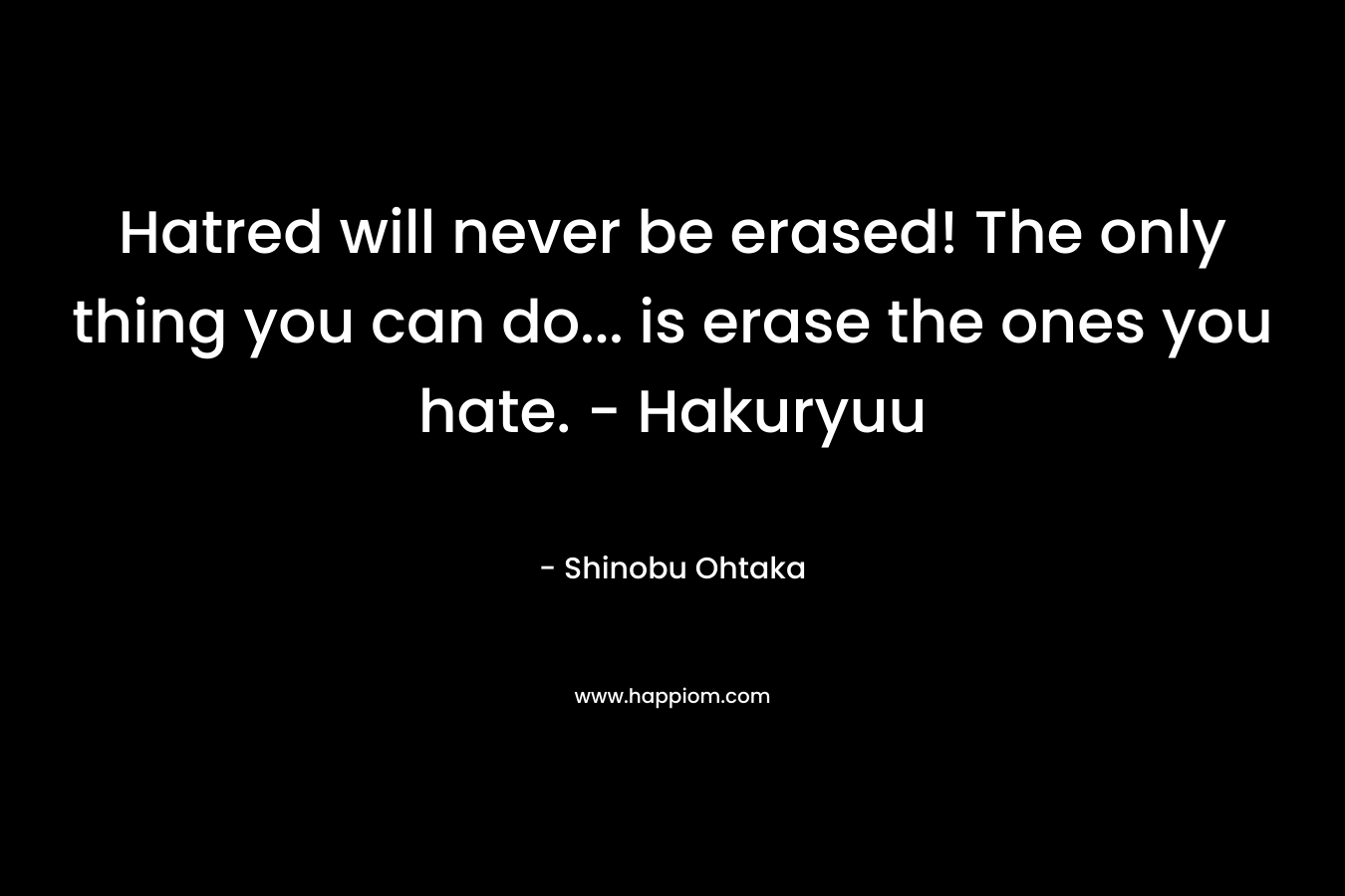 Hatred will never be erased! The only thing you can do… is erase the ones you hate. – Hakuryuu – Shinobu Ohtaka