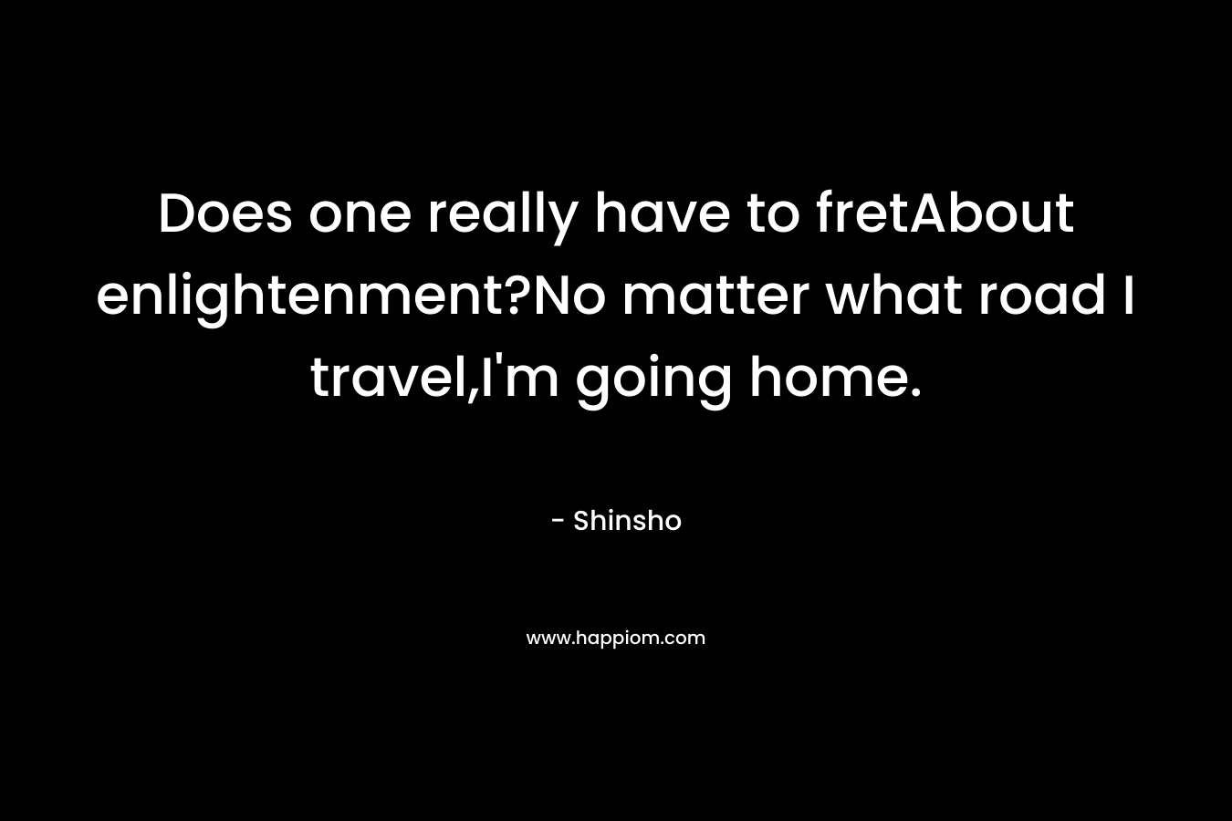 Does one really have to fretAbout enlightenment?No matter what road I travel,I'm going home.