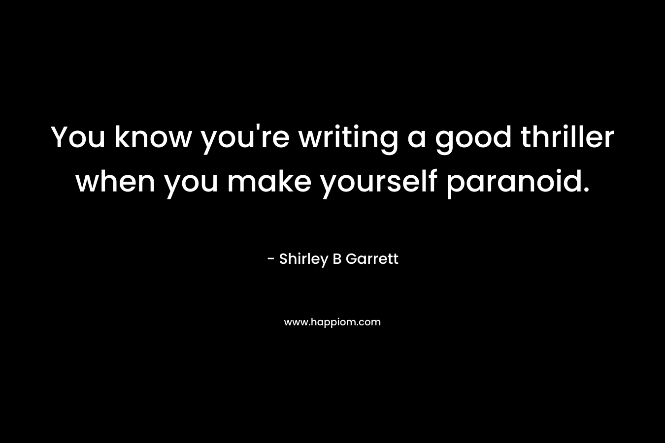 You know you’re writing a good thriller when you make yourself paranoid. – Shirley B Garrett