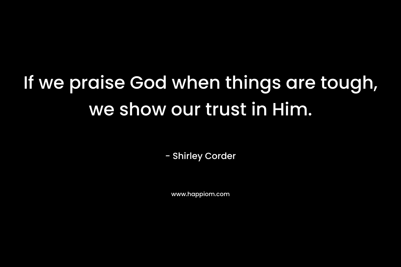 If we praise God when things are tough, we show our trust in Him.