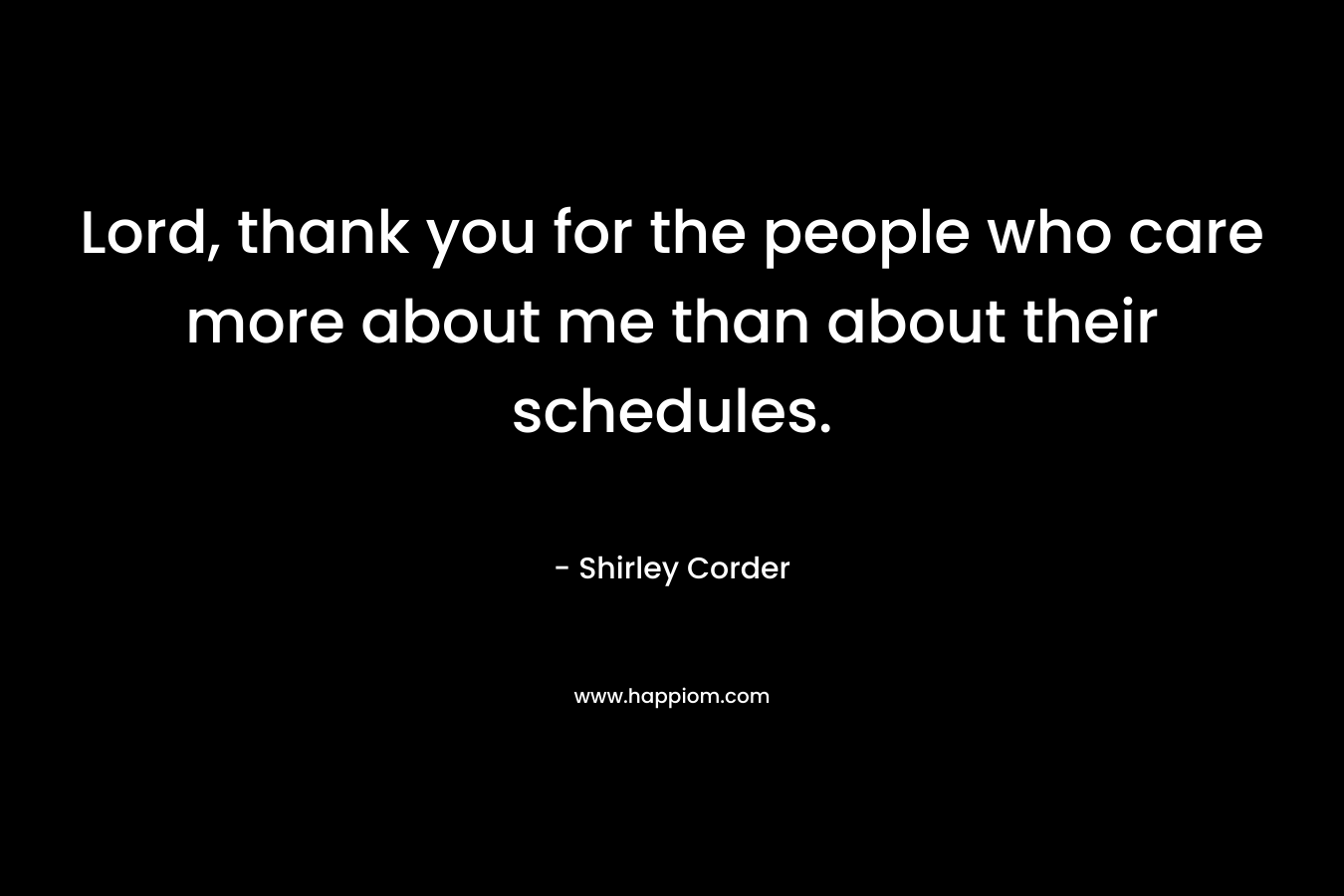 Lord, thank you for the people who care more about me than about their schedules. – Shirley Corder