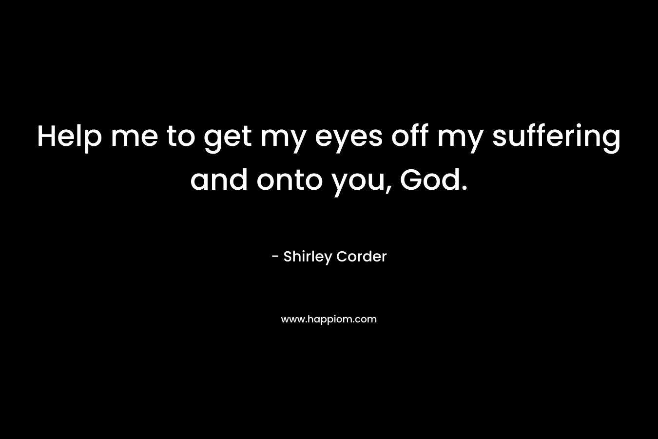 Help me to get my eyes off my suffering and onto you, God. – Shirley Corder
