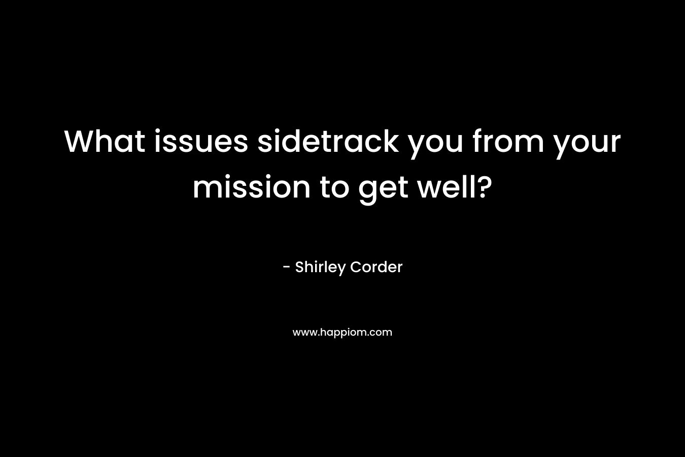 What issues sidetrack you from your mission to get well? – Shirley Corder