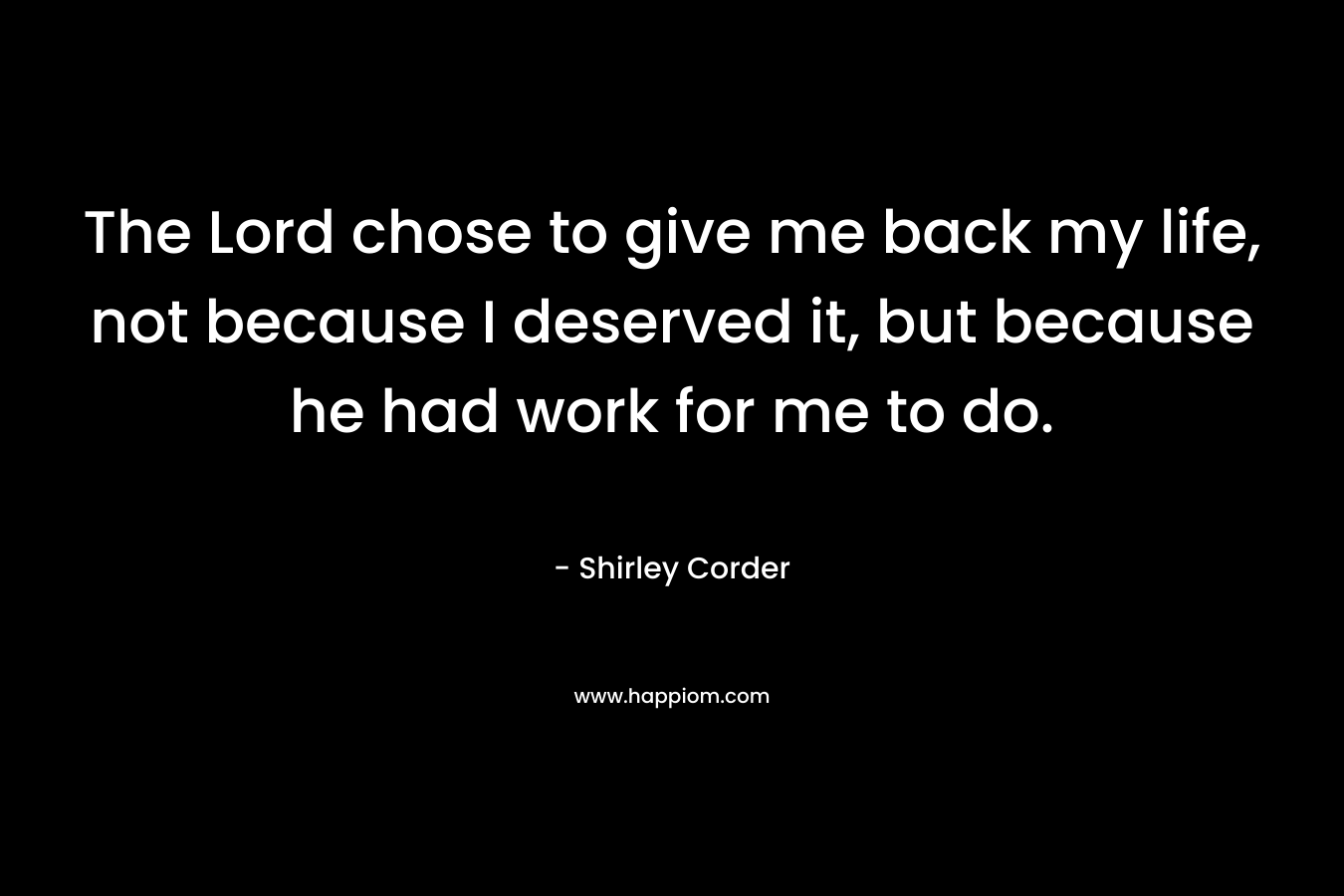 The Lord chose to give me back my life, not because I deserved it, but because he had work for me to do. – Shirley Corder