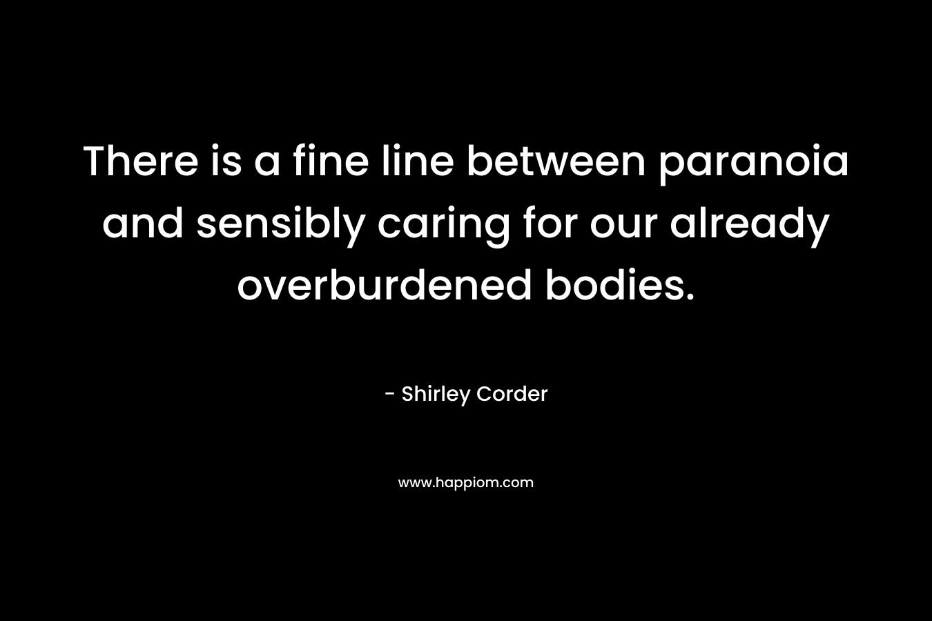 There is a fine line between paranoia and sensibly caring for our already overburdened bodies. – Shirley Corder