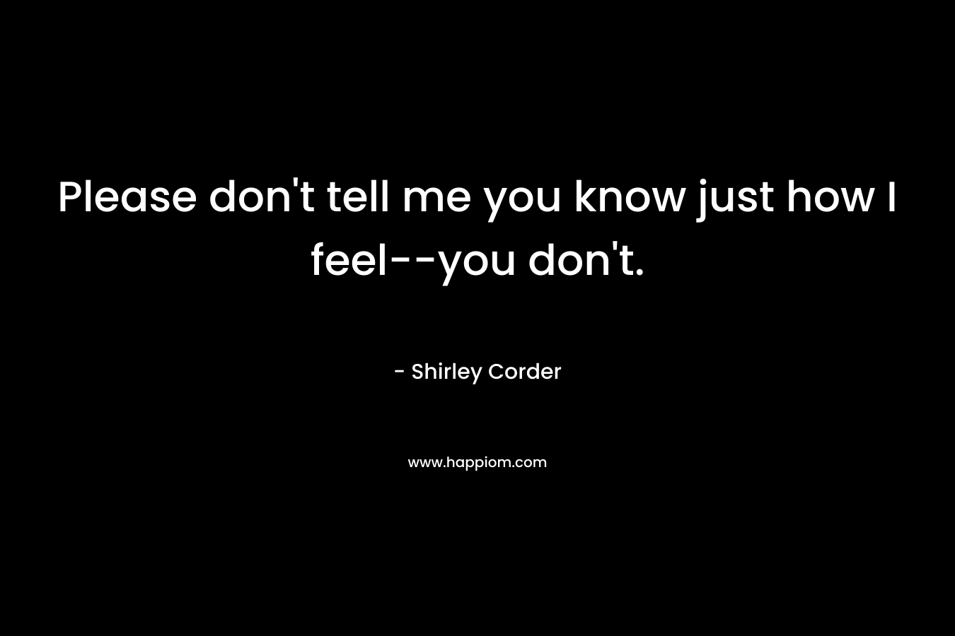 Please don’t tell me you know just how I feel–you don’t. – Shirley Corder