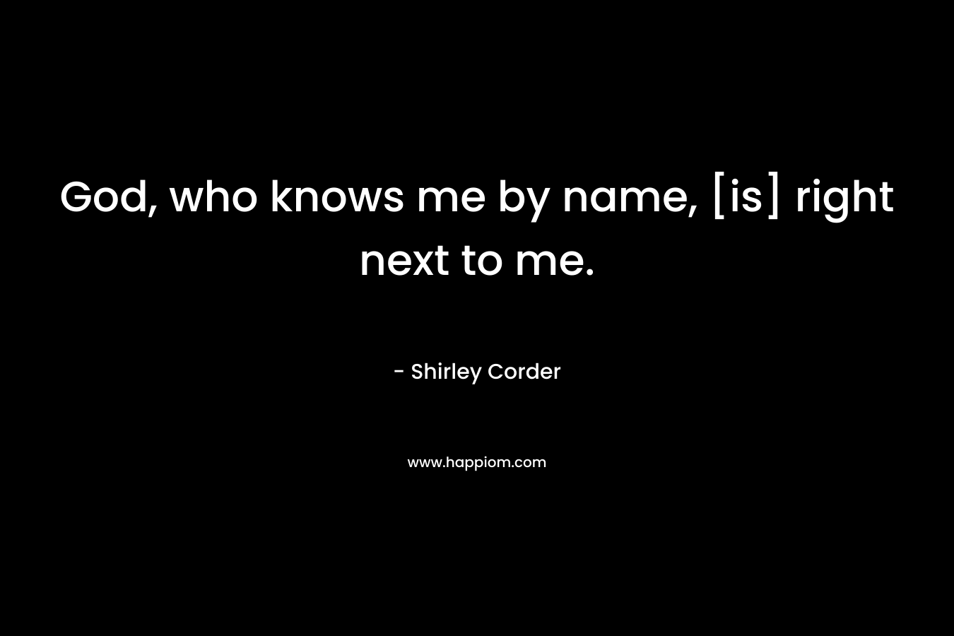 God, who knows me by name, [is] right next to me. – Shirley Corder