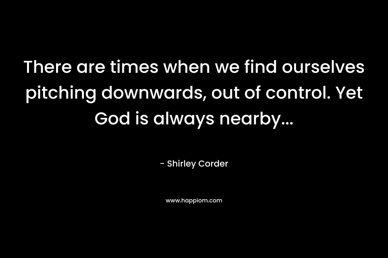 There are times when we find ourselves pitching downwards, out of control. Yet God is always nearby… – Shirley Corder