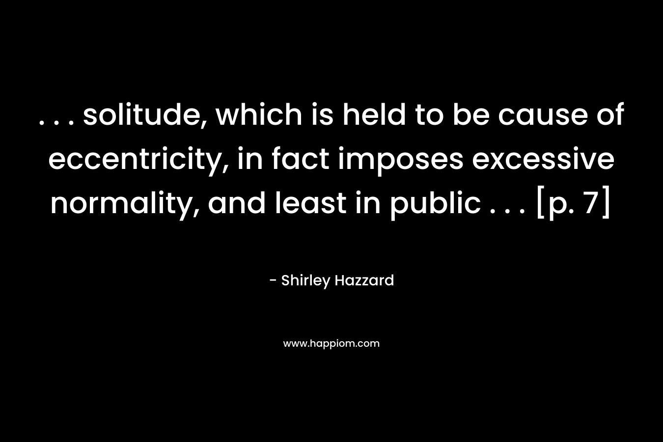 . . . solitude, which is held to be cause of eccentricity, in fact imposes excessive normality, and least in public . . . [p. 7] – Shirley Hazzard