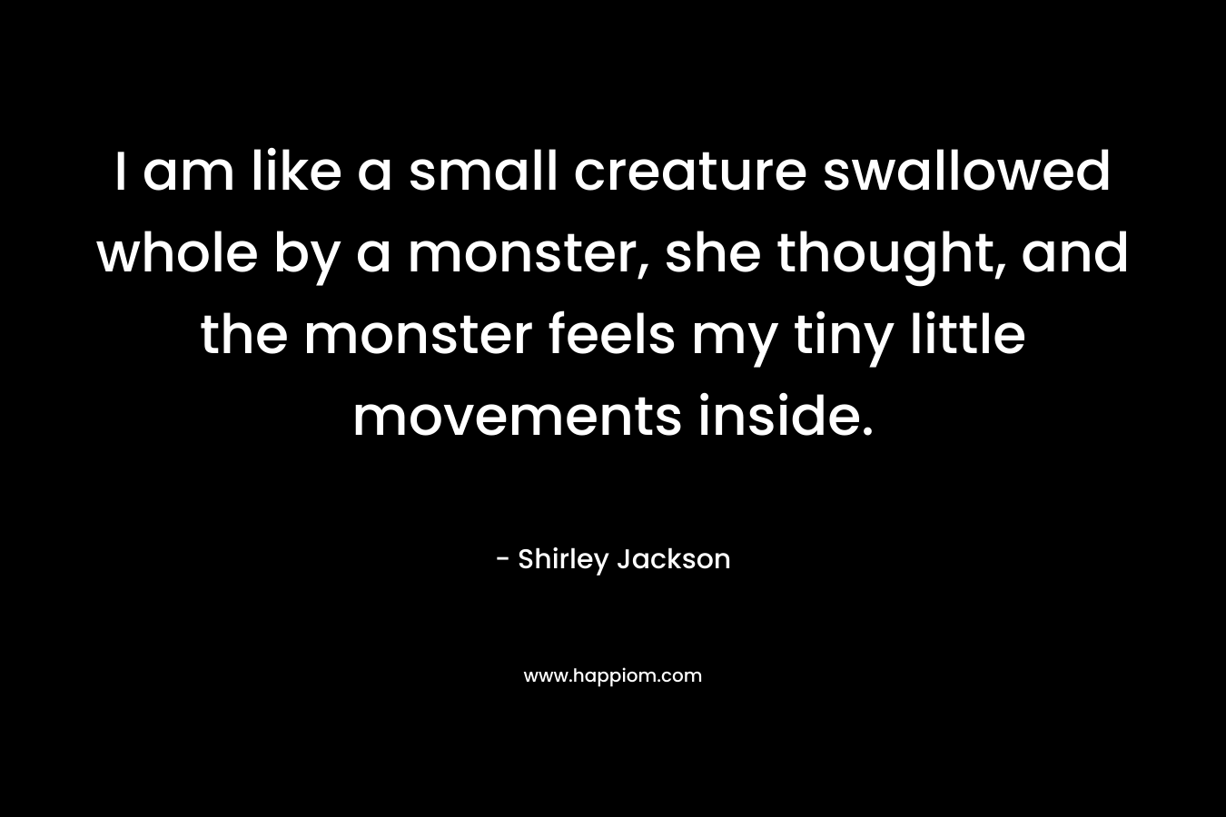 I am like a small creature swallowed whole by a monster, she thought, and the monster feels my tiny little movements inside.