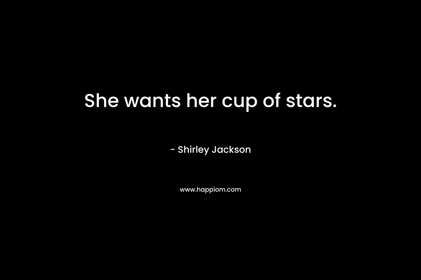She wants her cup of stars. – Shirley Jackson