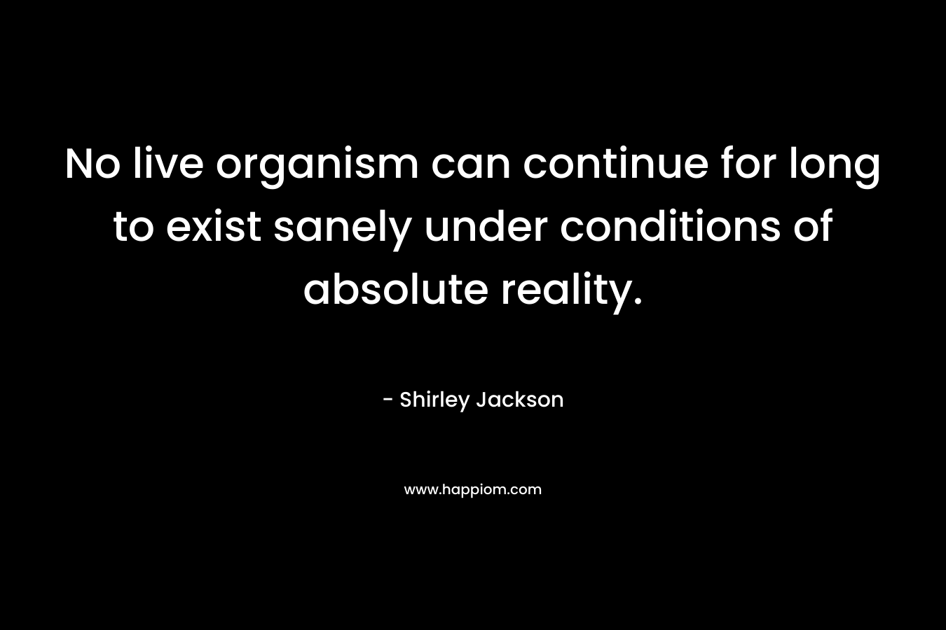 No live organism can continue for long to exist sanely under conditions of absolute reality. – Shirley Jackson
