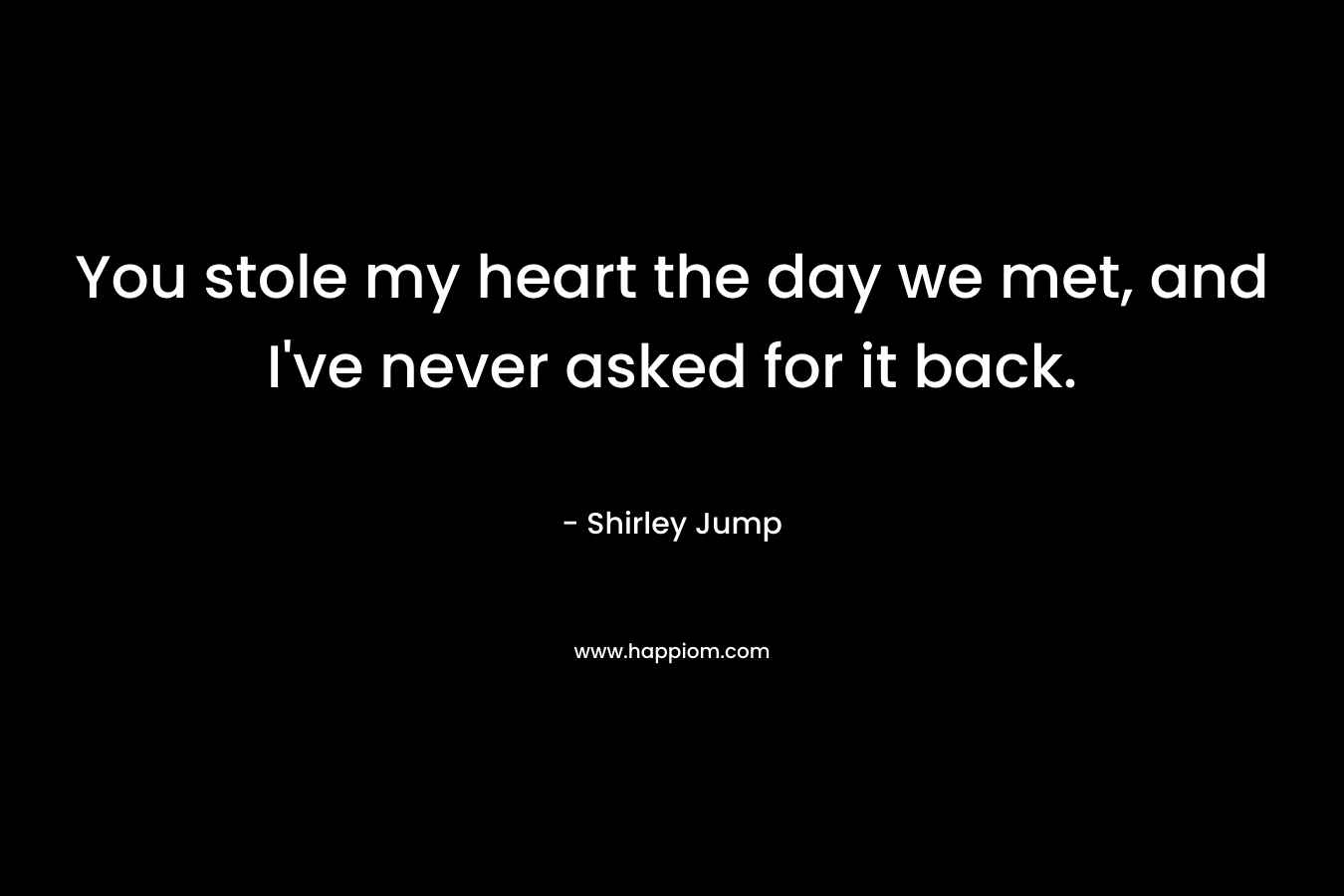You stole my heart the day we met, and I’ve never asked for it back. – Shirley Jump