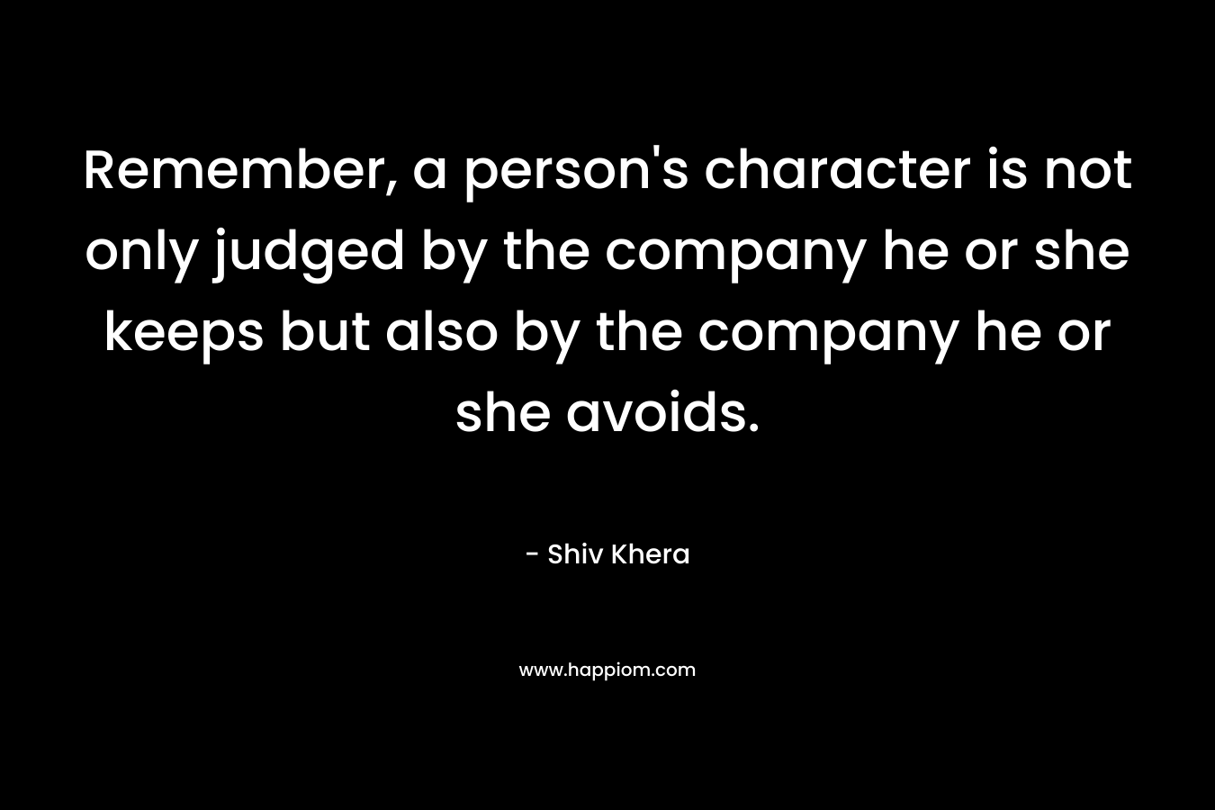 Remember, a person's character is not only judged by the company he or she keeps but also by the company he or she avoids.