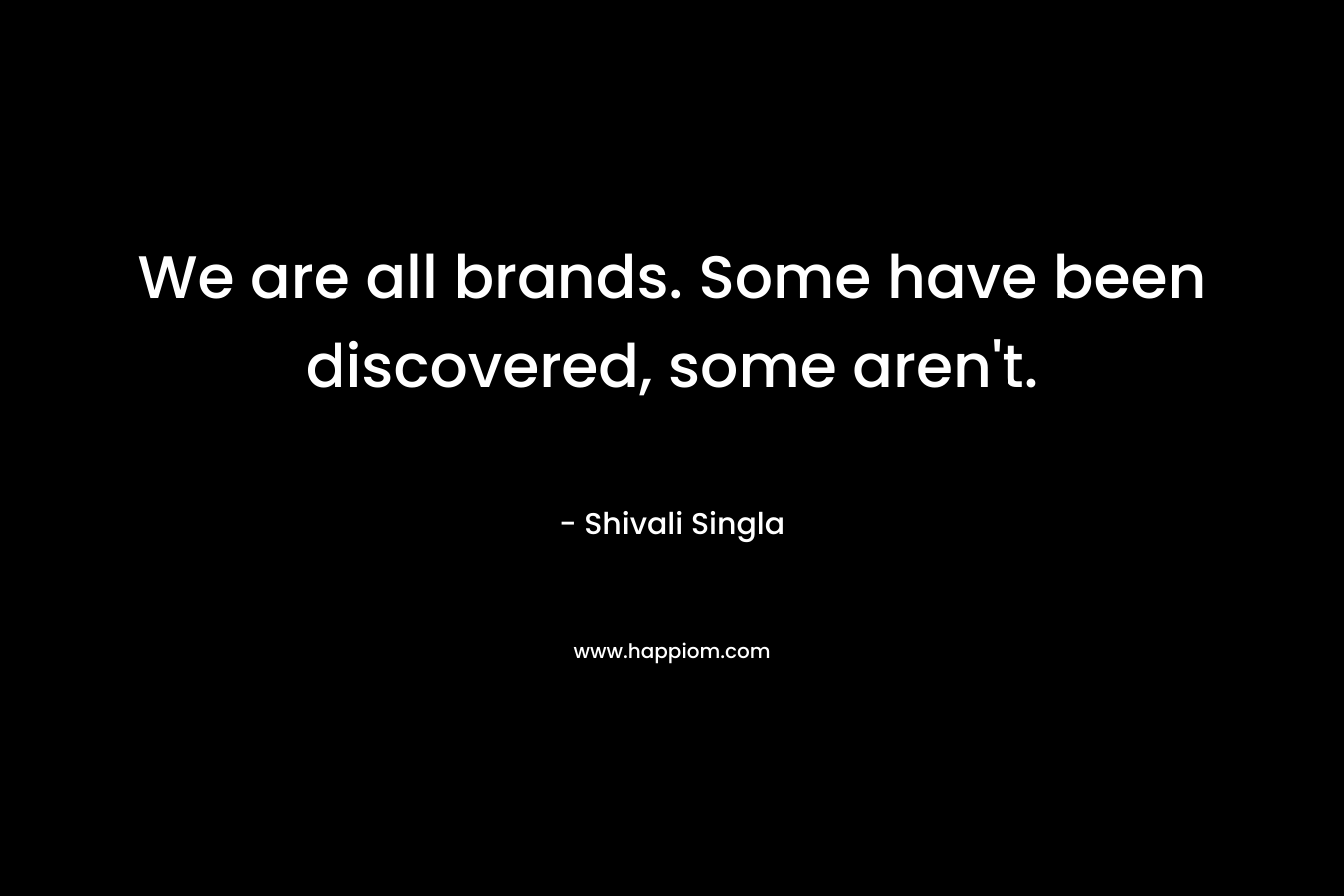 We are all brands. Some have been discovered, some aren’t. – Shivali Singla