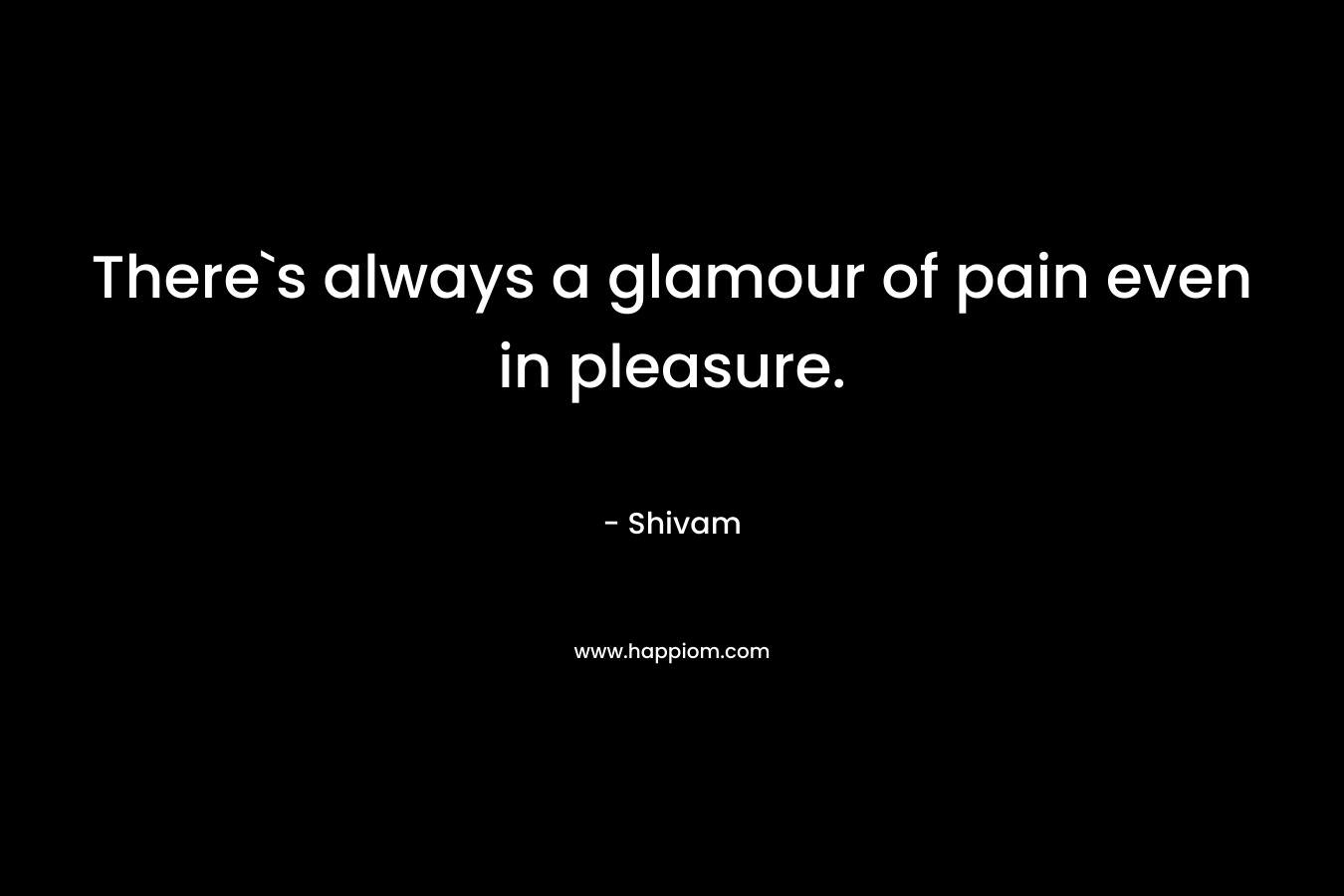 There`s always a glamour of pain even in pleasure. – Shivam