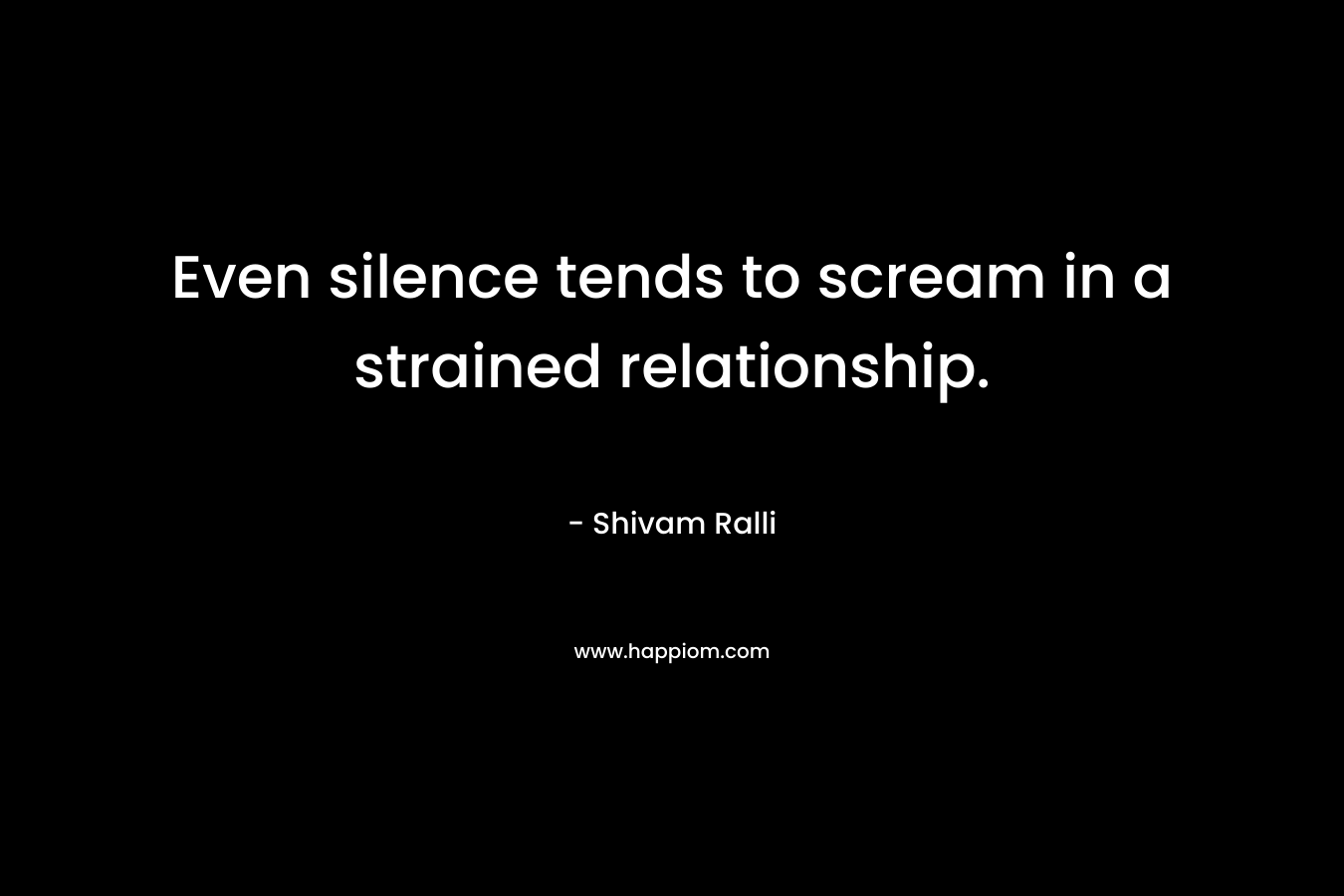 Even silence tends to scream in a strained relationship. – Shivam Ralli