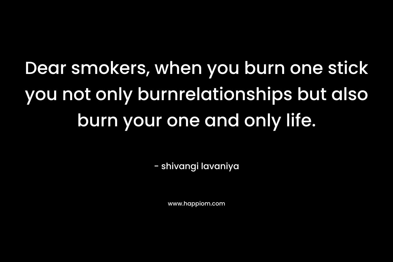 Dear smokers, when you burn one stick you not only burnrelationships but also burn your one and only life.