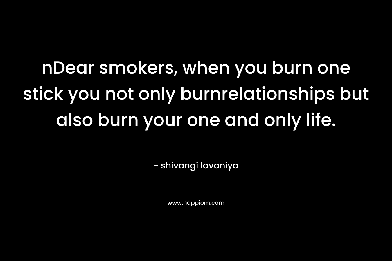 nDear smokers, when you burn one stick you not only burnrelationships but also burn your one and only life.