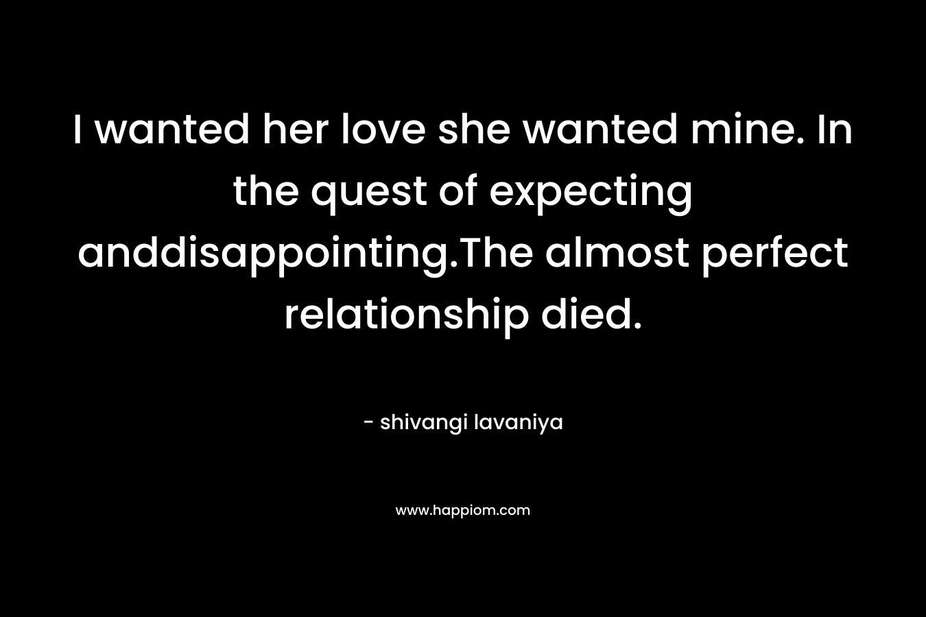 I wanted her love she wanted mine. In the quest of expecting anddisappointing.The almost perfect relationship died. – shivangi lavaniya