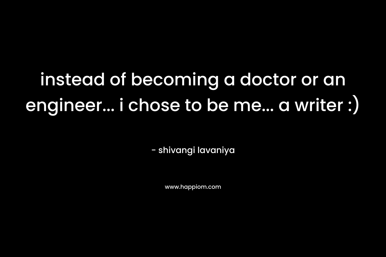 instead of becoming a doctor or an engineer... i chose to be me... a writer :)