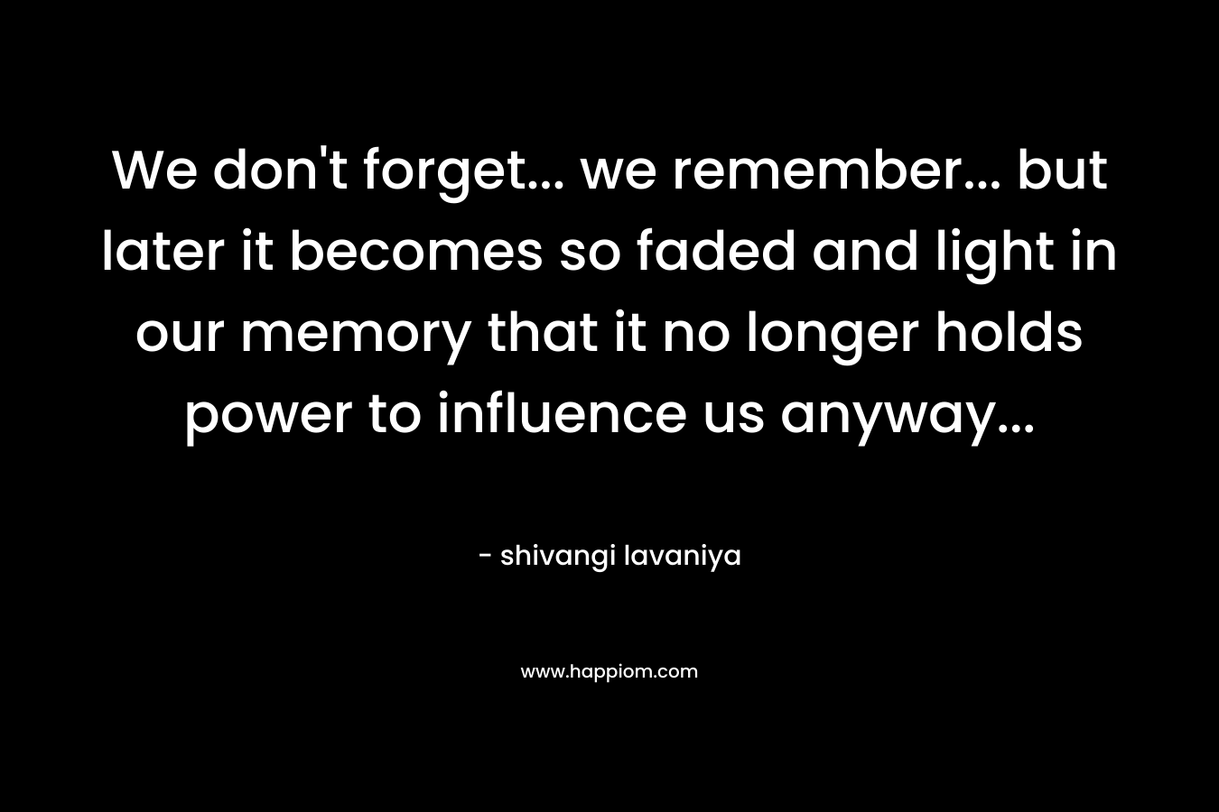 We don't forget... we remember... but later it becomes so faded and light in our memory that it no longer holds power to influence us anyway...