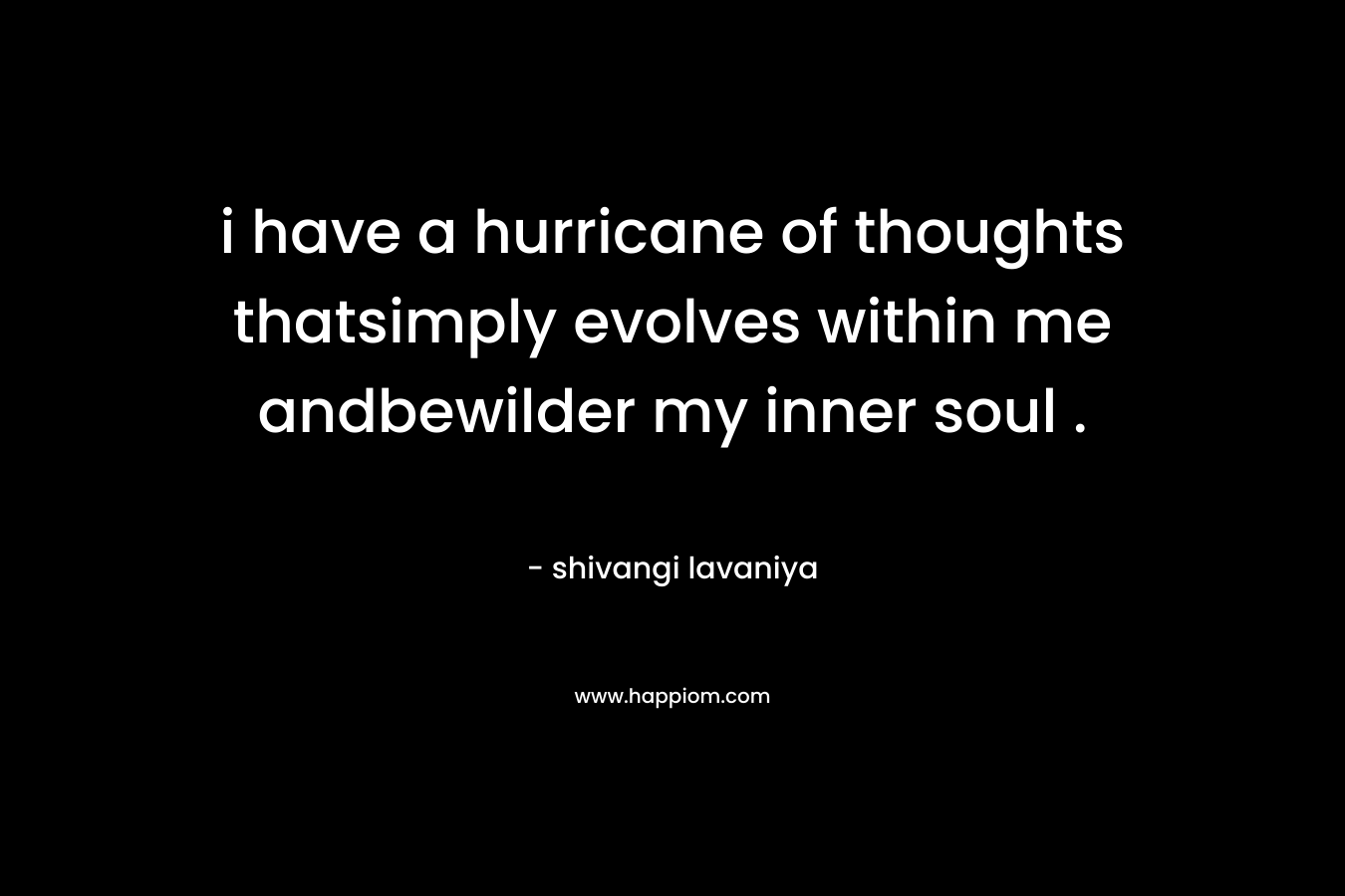 i have a hurricane of thoughts thatsimply evolves within me andbewilder my inner soul . – shivangi lavaniya