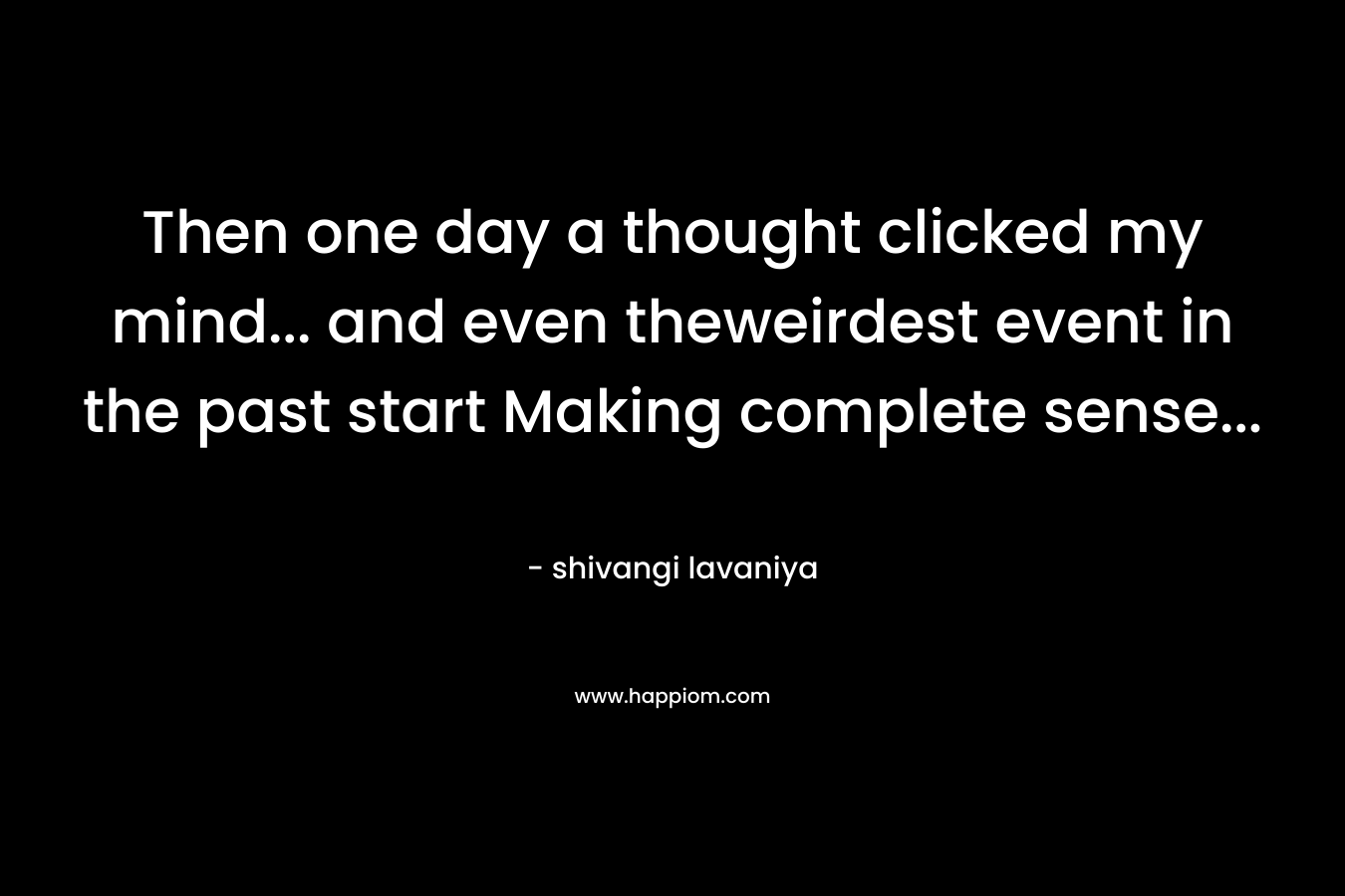 Then one day a thought clicked my mind… and even theweirdest event in the past start Making complete sense… – shivangi lavaniya