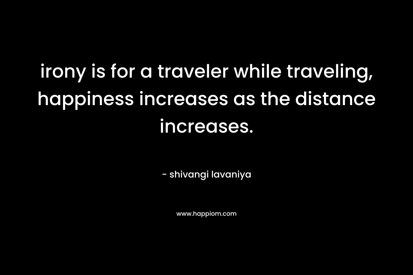 irony is for a traveler while traveling, happiness increases as the distance increases.