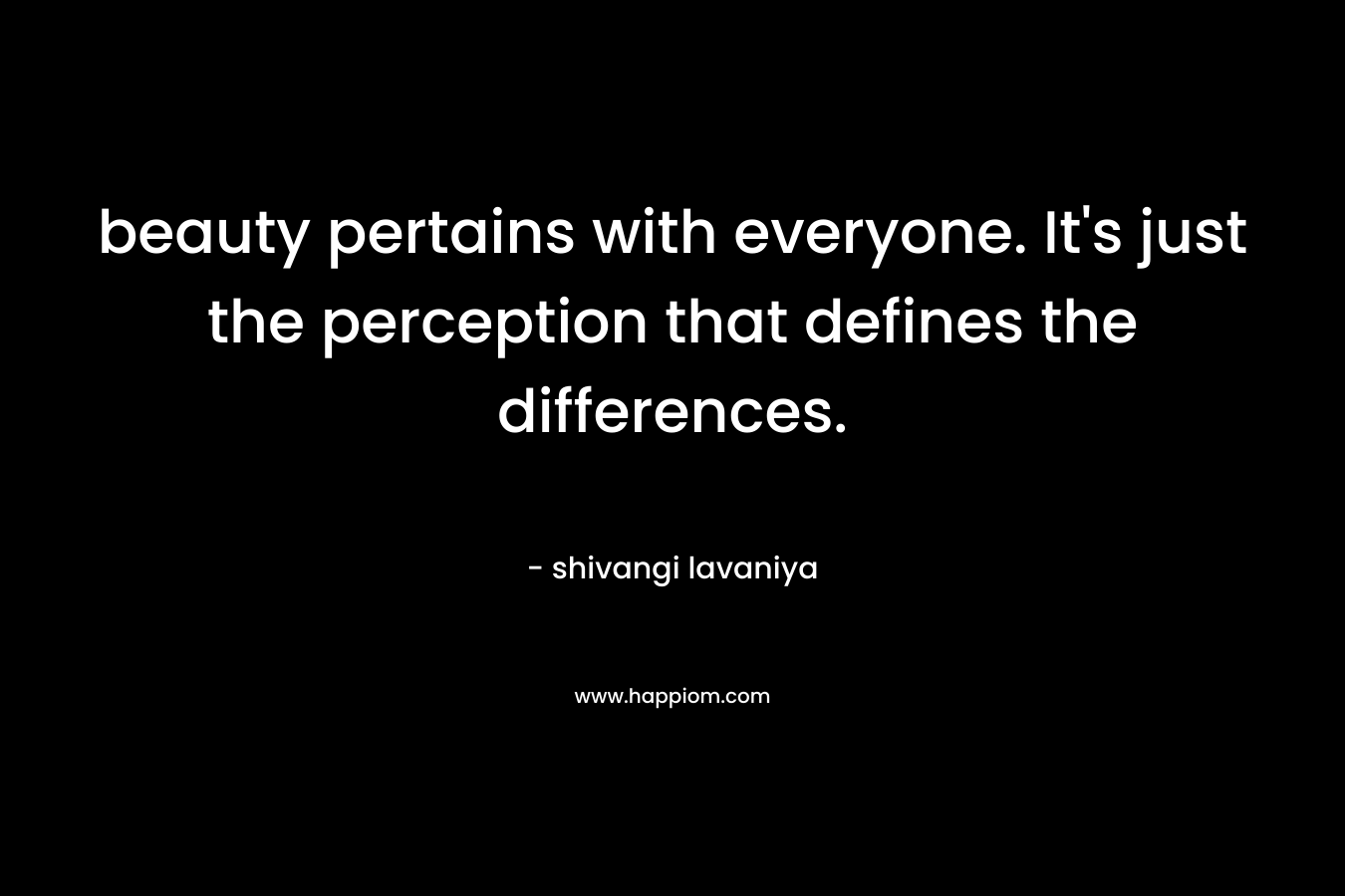 beauty pertains with everyone. It’s just the perception that defines the differences. – shivangi lavaniya