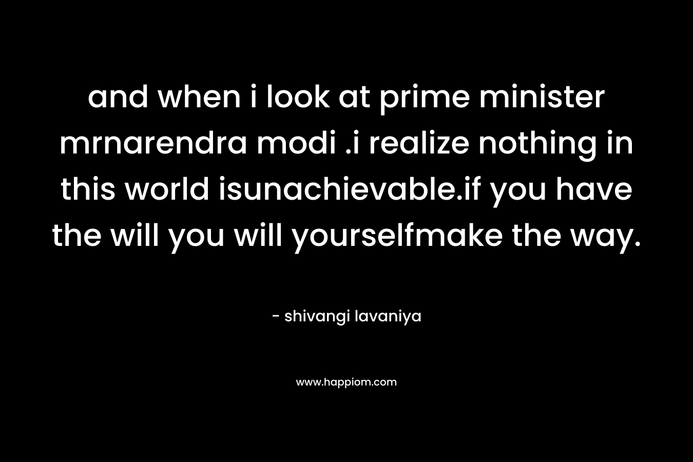 and when i look at prime minister mrnarendra modi .i realize nothing in this world isunachievable.if you have the will you will yourselfmake the way. – shivangi lavaniya