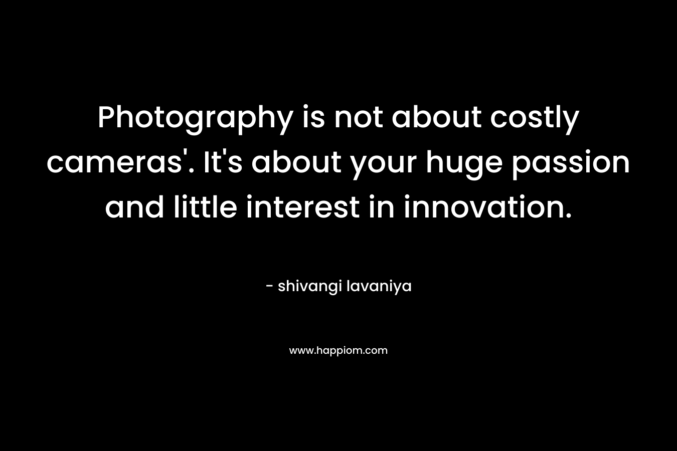Photography is not about costly cameras’. It’s about your huge passion and little interest in innovation. – shivangi lavaniya