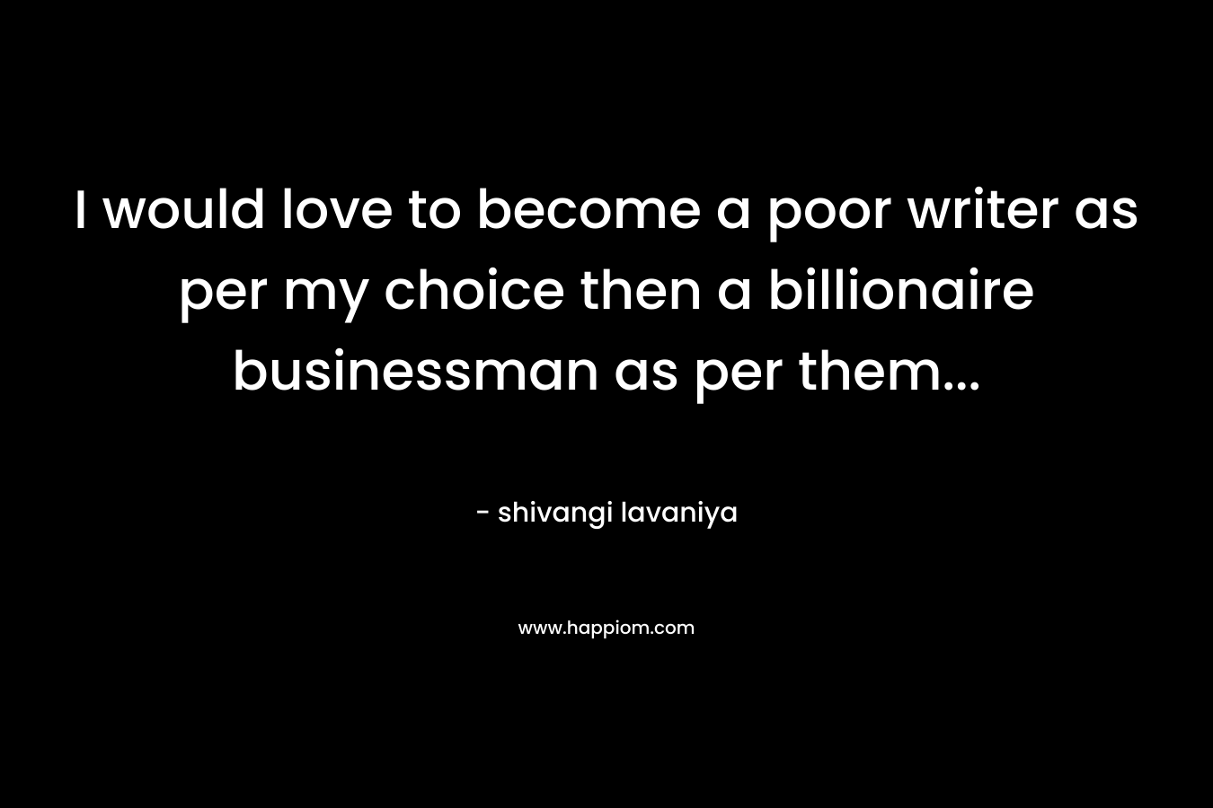 I would love to become a poor writer as per my choice then a billionaire businessman as per them...