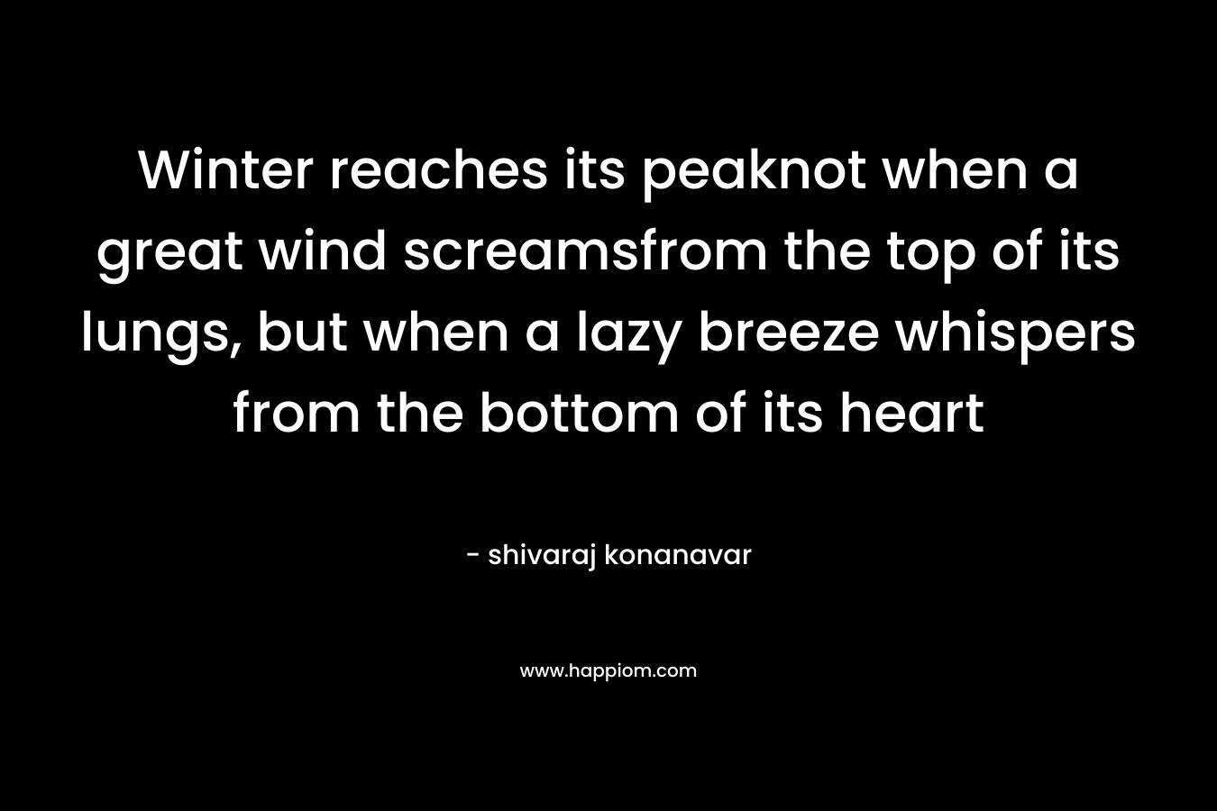 Winter reaches its peaknot when a great wind screamsfrom the top of its lungs, but when a lazy breeze whispers from the bottom of its heart – shivaraj konanavar